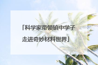 科学家带领镇中学子走进奇妙材料世界