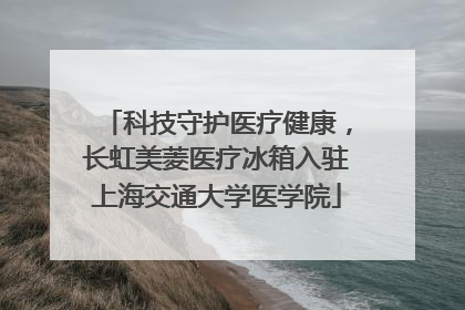 科技守护医疗健康，长虹美菱医疗冰箱入驻上海交通大学医学院