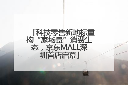 科技零售新地标重构“家场景”消费生态，京东MALL深圳首店启幕