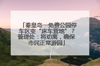 秦皇岛一免费公园停车区变“床车营地”？管理处：将劝离，确保市民正常游园