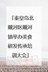 秦皇岛北戴河区戴河镇举办美食研发传承培训大会