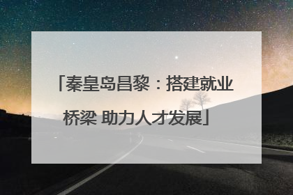 秦皇岛昌黎：搭建就业桥梁 助力人才发展