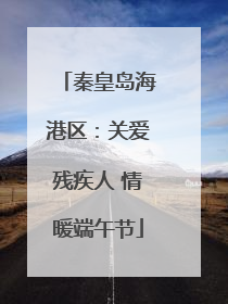 秦皇岛海港区：关爱残疾人 情暖端午节