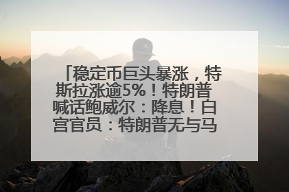 稳定币巨头暴涨，特斯拉涨逾5%！特朗普喊话鲍威尔：降息！白宫官员：特朗普无与马斯克交谈计划，他正考虑卖掉红色特斯拉