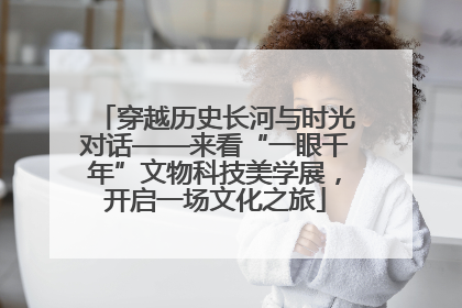 穿越历史长河与时光对话——来看“一眼千年”文物科技美学展，开启一场文化之旅