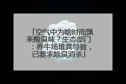 空气中为啥时而飘来酸臭味？生态部门：养牛场堆粪导致，已要求除臭消杀