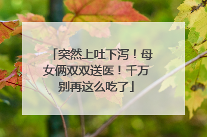 突然上吐下泻！母女俩双双送医！千万别再这么吃了