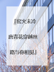 窑火未冷 唐青花穿越丝路与你相见