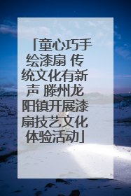 童心巧手绘漆扇 传统文化有新声 滕州龙阳镇开展漆扇技艺文化体验活动