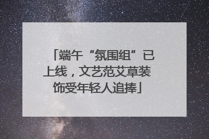 端午“氛围组”已上线，文艺范艾草装饰受年轻人追捧