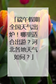 端午假期全国天气出炉！哪里适合出游？河北各地天气如何？