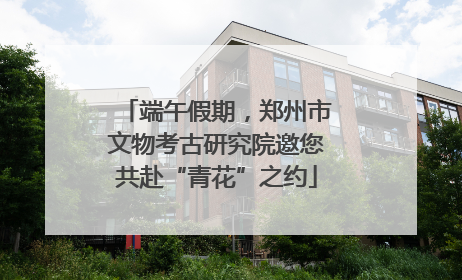 端午假期，郑州市文物考古研究院邀您共赴“青花”之约