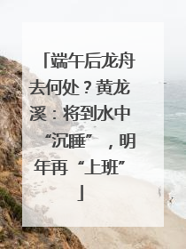 端午后龙舟去何处？黄龙溪：将到水中“沉睡”，明年再“上班”