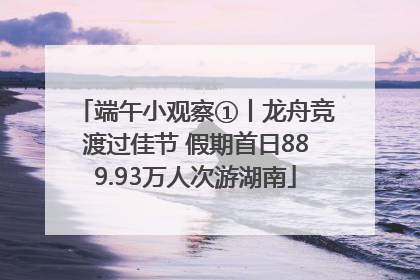 端午小观察①丨龙舟竞渡过佳节 假期首日889.93万人次游湖南