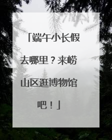 端午小长假去哪里？来崂山区逛博物馆吧！