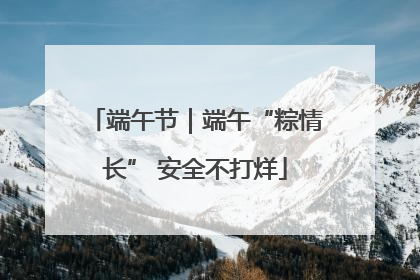 端午节｜端午“粽情长” 安全不打烊