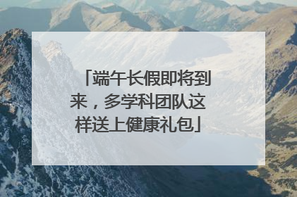 端午长假即将到来，多学科团队这样送上健康礼包