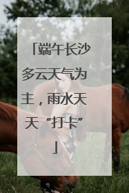 端午长沙多云天气为主，雨水天天“打卡”