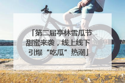 第二届亭林雪瓜节甜蜜来袭，线上线下引爆“吃瓜”热潮