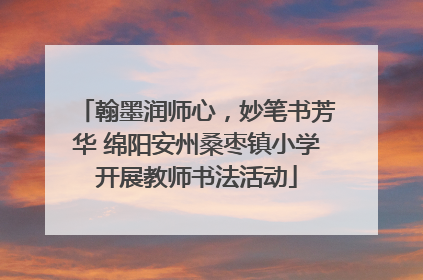 翰墨润师心，妙笔书芳华 绵阳安州桑枣镇小学开展教师书法活动