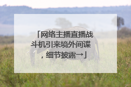 网络主播直播战斗机引来境外间谍，细节披露→