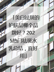 美白祛斑的护肤品哪个品牌好？2025热门祛斑水乳总结，真好用