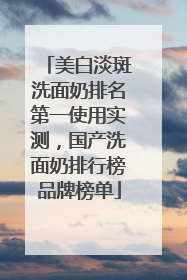 美白淡斑洗面奶排名第一使用实测，国产洗面奶排行榜品牌榜单