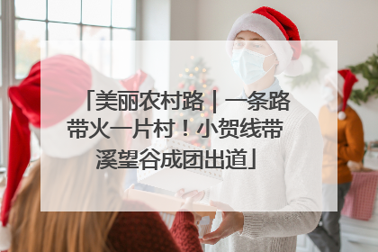 美丽农村路｜一条路带火一片村！小贺线带溪望谷成团出道