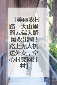 美丽农村路｜大山里的云端天路爆改出圈！路上无人机送外卖，空心村变网红村