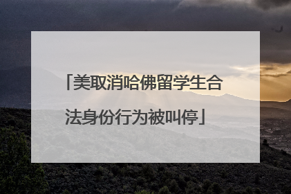 美取消哈佛留学生合法身份行为被叫停