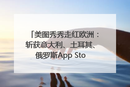 美图秀秀走红欧洲：斩获意大利、土耳其、俄罗斯App Store分类榜第一