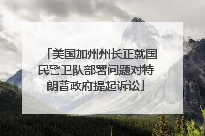 美国加州州长正就国民警卫队部署问题对特朗普政府提起诉讼