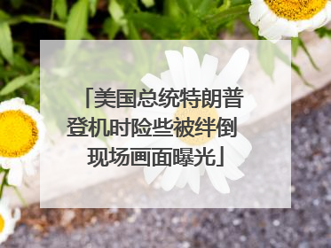 美国总统特朗普登机时险些被绊倒 现场画面曝光