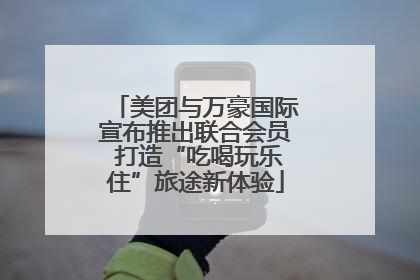 美团与万豪国际宣布推出联合会员 打造“吃喝玩乐住”旅途新体验