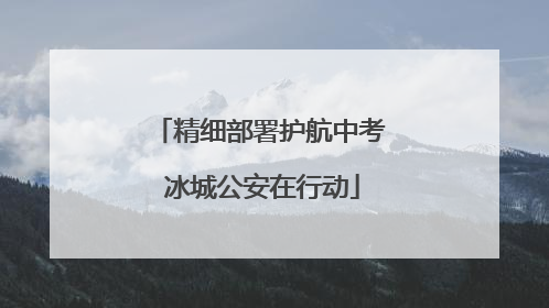 精细部署护航中考 冰城公安在行动