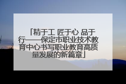 精于工 匠于心 品于行——保定市职业技术教育中心书写职业教育高质量发展的新篇章