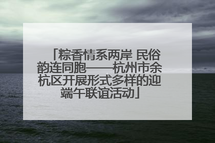 粽香情系两岸 民俗韵连同胞——杭州市余杭区开展形式多样的迎端午联谊活动