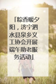 粽香暖夕阳，济宁泗水县泉乡义工协会开展端午助老服务活动