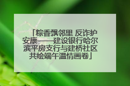 粽香飘邻里 反诈护安康——建设银行哈尔滨平房支行与建桥社区共绘端午温情画卷