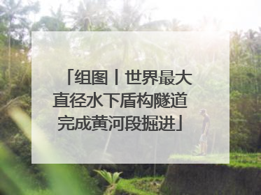 组图丨世界最大直径水下盾构隧道完成黄河段掘进