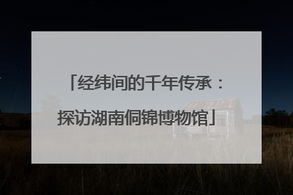经纬间的千年传承：探访湖南侗锦博物馆