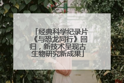 经典科学纪录片《与恐龙同行》回归，新技术呈现古生物研究新成果