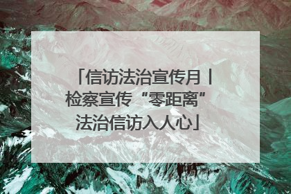 信访法治宣传月丨检察宣传“零距离” 法治信访入人心