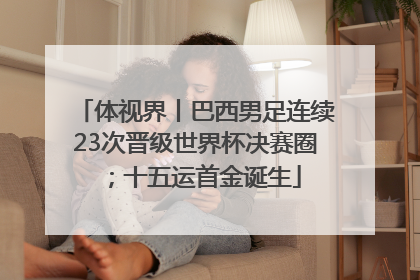 体视界丨巴西男足连续23次晋级世界杯决赛圈；十五运首金诞生