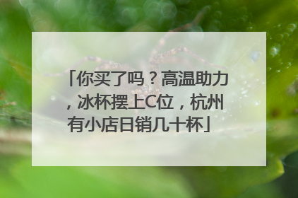 你买了吗？高温助力，冰杯摆上C位，杭州有小店日销几十杯