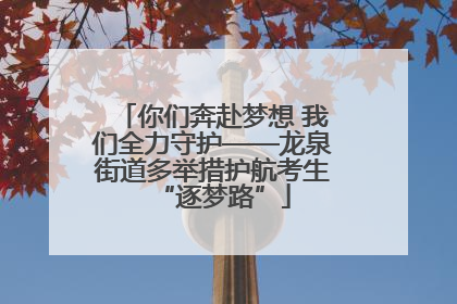 你们奔赴梦想 我们全力守护——龙泉街道多举措护航考生“逐梦路”