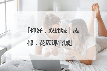 你好，双拥城｜成都：花簇锦官城