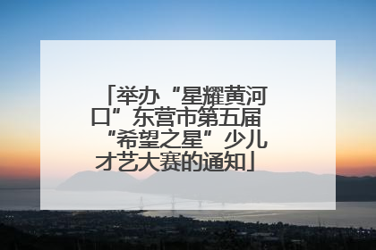 举办“星耀黄河口”东营市第五届“希望之星”少儿才艺大赛的通知