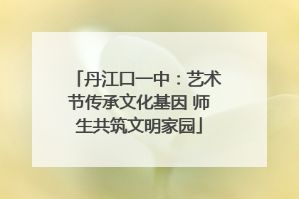 丹江口一中：艺术节传承文化基因 师生共筑文明家园