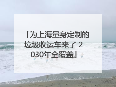 为上海量身定制的垃圾收运车来了 2030年全覆盖